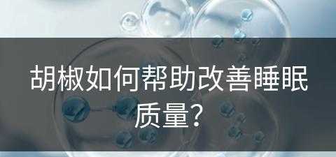 胡椒如何帮助改善睡眠质量？(胡椒治失眠吗)